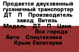 Продается двухзвенный гусеничный транспортер ДТ-10П › Производитель ­ завод “Витязь“ › Модель ­ ДТ-10П › Цена ­ 5 750 000 - Все города Авто » Спецтехника   . Крым,Евпатория